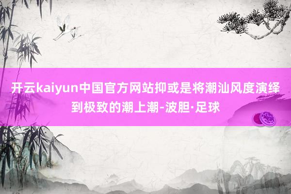 开云kaiyun中国官方网站抑或是将潮汕风度演绎到极致的潮上潮-波胆·足球