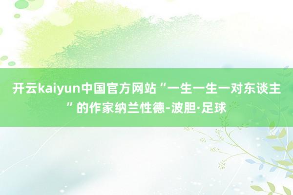开云kaiyun中国官方网站“一生一生一对东谈主”的作家纳兰性德-波胆·足球