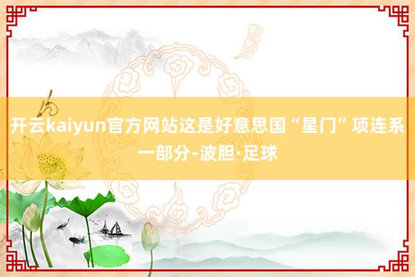 开云kaiyun官方网站这是好意思国“星门”项连系一部分-波胆·足球