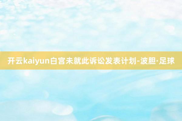 开云kaiyun白宫未就此诉讼发表计划-波胆·足球