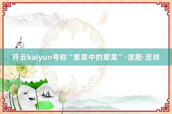 开云kaiyun号称“素菜中的荤菜”-波胆·足球