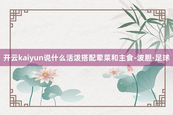 开云kaiyun说什么活泼搭配荤菜和主食-波胆·足球