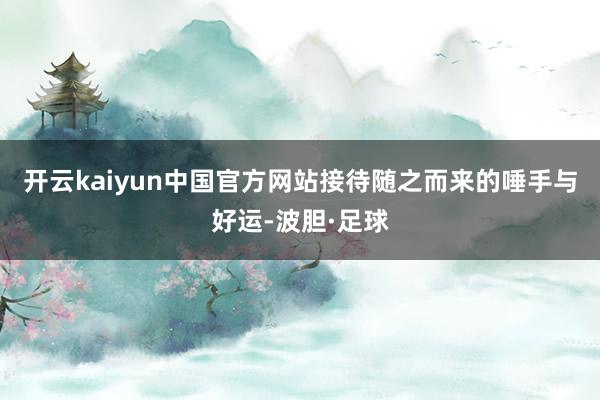 开云kaiyun中国官方网站接待随之而来的唾手与好运-波胆·足球