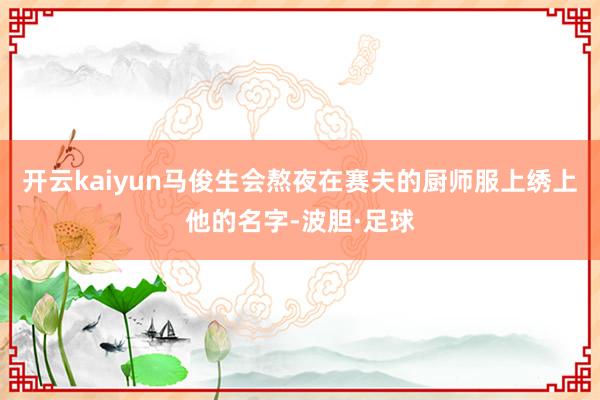 开云kaiyun马俊生会熬夜在赛夫的厨师服上绣上他的名字-波胆·足球