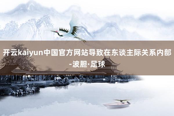 开云kaiyun中国官方网站导致在东谈主际关系内部-波胆·足球