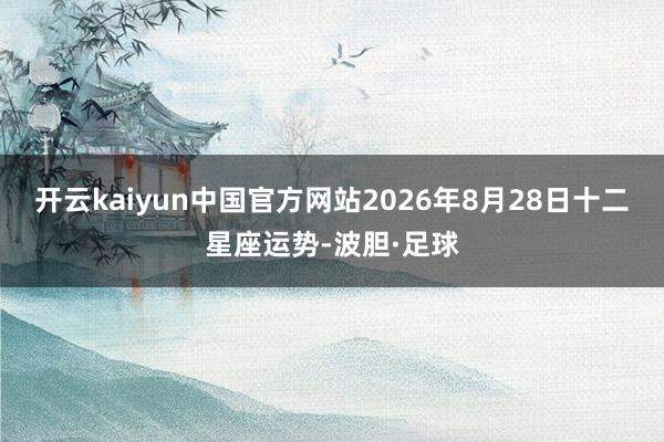 开云kaiyun中国官方网站2026年8月28日十二星座运势-波胆·足球
