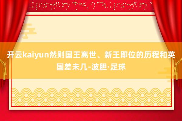开云kaiyun然则国王离世、新王即位的历程和英国差未几-波胆·足球