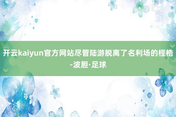 开云kaiyun官方网站尽管陆游脱离了名利场的桎梏-波胆·足球