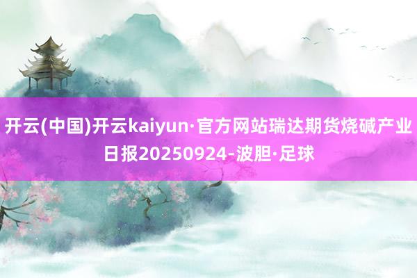 开云(中国)开云kaiyun·官方网站瑞达期货烧碱产业日报20250924-波胆·足球
