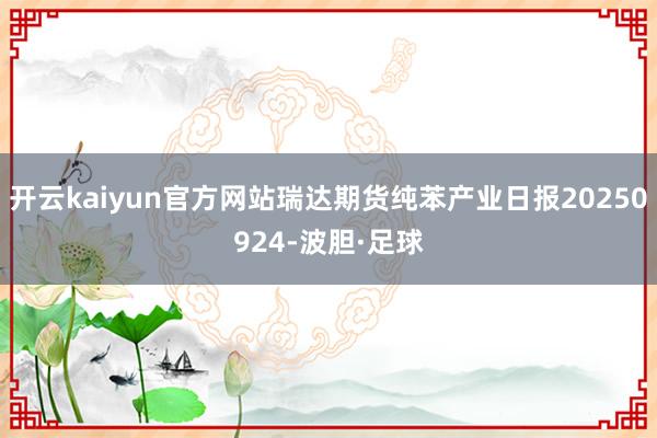 开云kaiyun官方网站瑞达期货纯苯产业日报20250924-波胆·足球