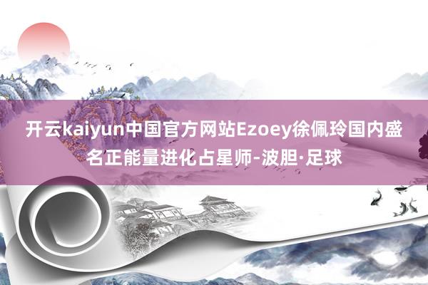 开云kaiyun中国官方网站Ezoey徐佩玲国内盛名正能量进化占星师-波胆·足球