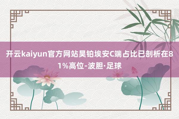 开云kaiyun官方网站昊铂埃安C端占比已剖析在81%高位-波胆·足球