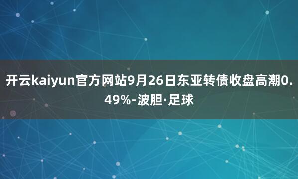 开云kaiyun官方网站9月26日东亚转债收盘高潮0.49%-波胆·足球