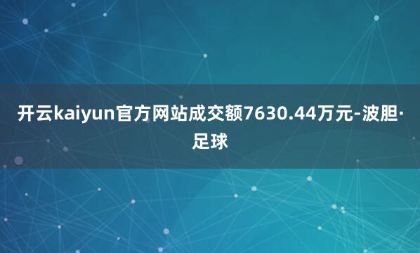 开云kaiyun官方网站成交额7630.44万元-波胆·足球