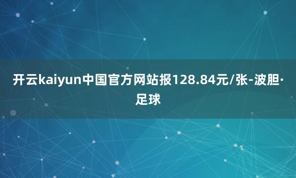开云kaiyun中国官方网站报128.84元/张-波胆·足球