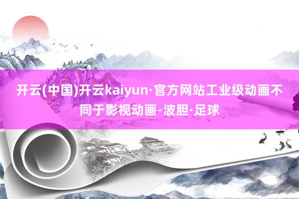 开云(中国)开云kaiyun·官方网站工业级动画不同于影视动画-波胆·足球