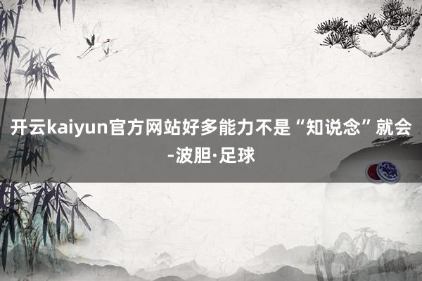 开云kaiyun官方网站好多能力不是“知说念”就会-波胆·足球
