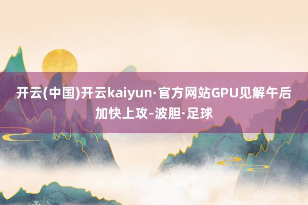 开云(中国)开云kaiyun·官方网站GPU见解午后加快上攻-波胆·足球