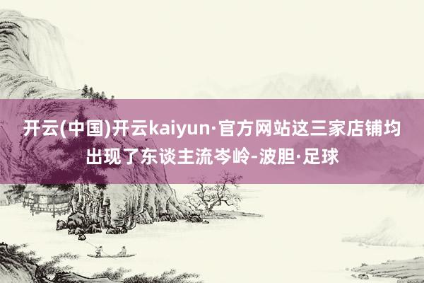 开云(中国)开云kaiyun·官方网站这三家店铺均出现了东谈主流岑岭-波胆·足球