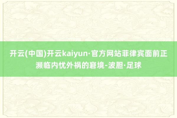 开云(中国)开云kaiyun·官方网站菲律宾面前正濒临内忧外祸的窘境-波胆·足球