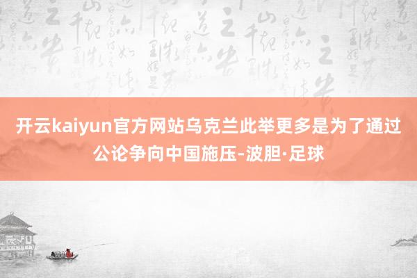 开云kaiyun官方网站乌克兰此举更多是为了通过公论争向中国施压-波胆·足球