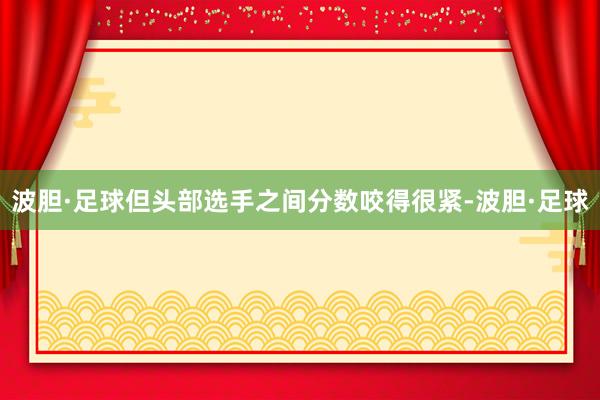 波胆·足球但头部选手之间分数咬得很紧-波胆·足球