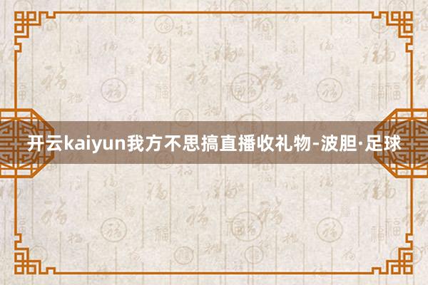 开云kaiyun我方不思搞直播收礼物-波胆·足球