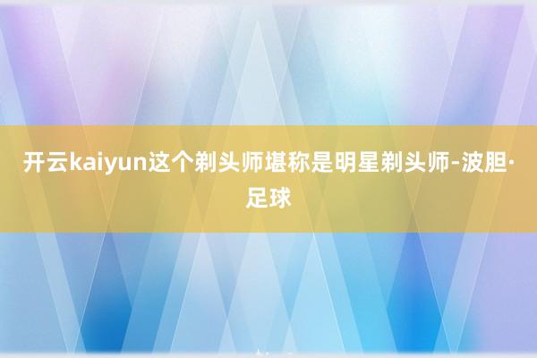开云kaiyun这个剃头师堪称是明星剃头师-波胆·足球