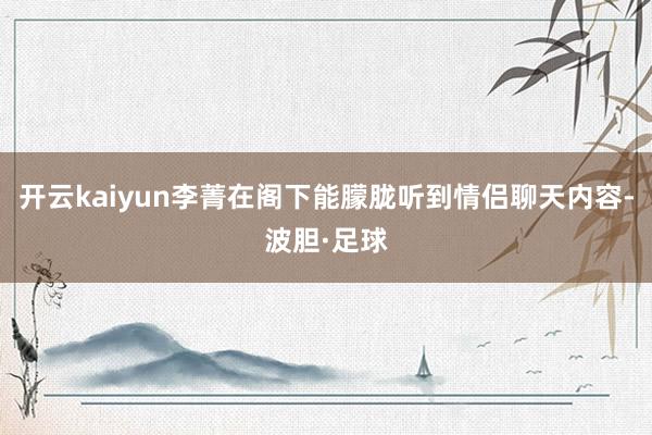开云kaiyun李菁在阁下能朦胧听到情侣聊天内容-波胆·足球