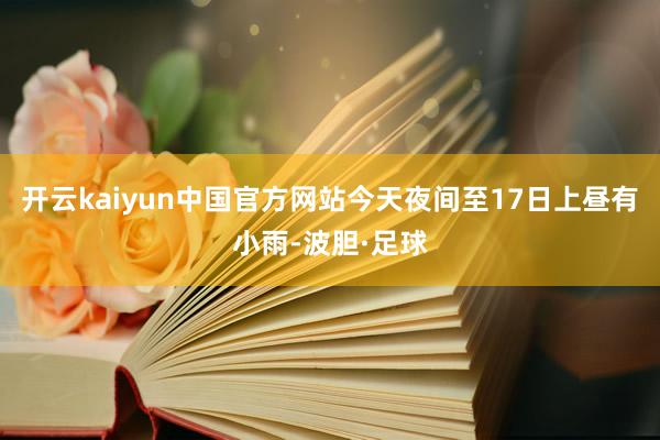 开云kaiyun中国官方网站今天夜间至17日上昼有小雨-波胆·足球