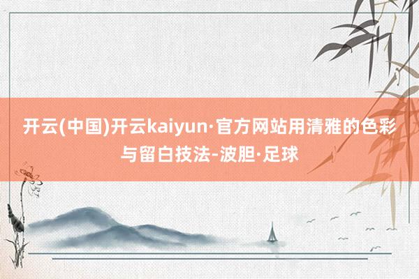开云(中国)开云kaiyun·官方网站用清雅的色彩与留白技法-波胆·足球