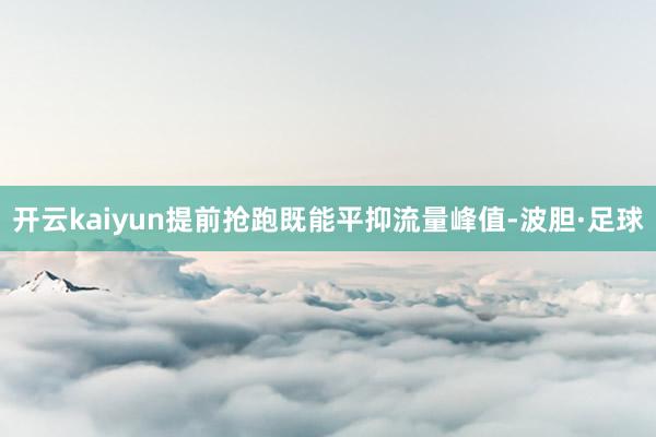 开云kaiyun提前抢跑既能平抑流量峰值-波胆·足球