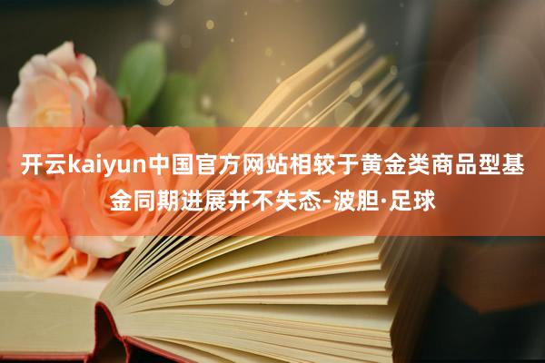 开云kaiyun中国官方网站相较于黄金类商品型基金同期进展并不失态-波胆·足球