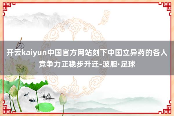 开云kaiyun中国官方网站刻下中国立异药的各人竞争力正稳步升迁-波胆·足球