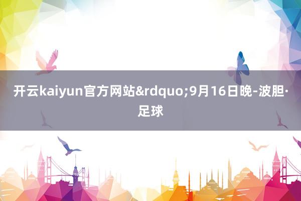 开云kaiyun官方网站&rdquo;9月16日晚-波胆·足球