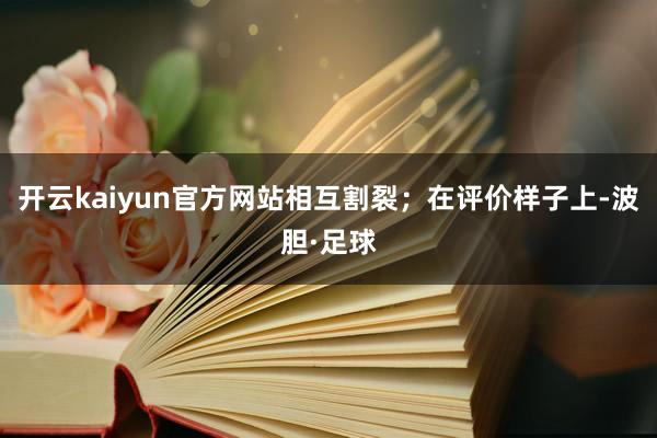 开云kaiyun官方网站相互割裂；在评价样子上-波胆·足球