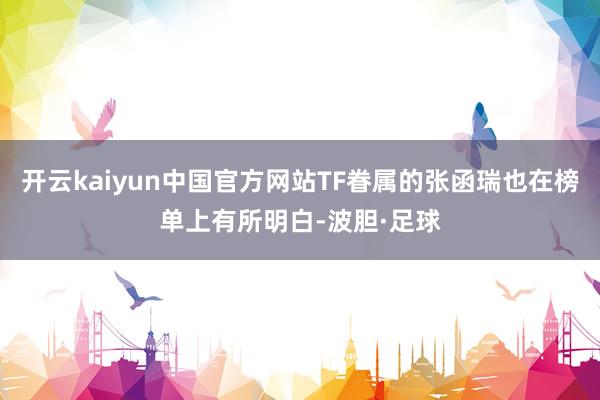 开云kaiyun中国官方网站TF眷属的张函瑞也在榜单上有所明白-波胆·足球