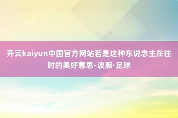 开云kaiyun中国官方网站若是这种东说念主在往时的奥好意思-波胆·足球
