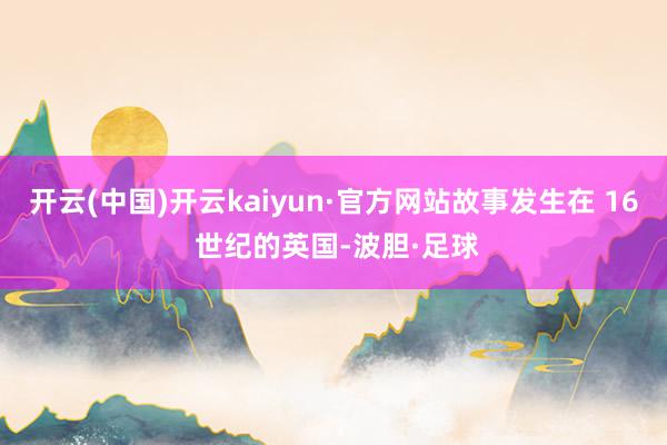 开云(中国)开云kaiyun·官方网站故事发生在 16 世纪的英国-波胆·足球
