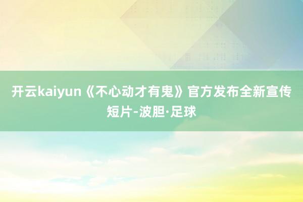 开云kaiyun《不心动才有鬼》官方发布全新宣传短片-波胆·足球