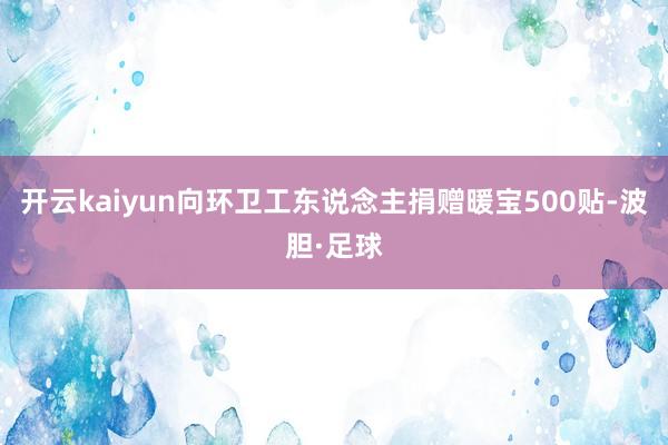 开云kaiyun向环卫工东说念主捐赠暖宝500贴-波胆·足球