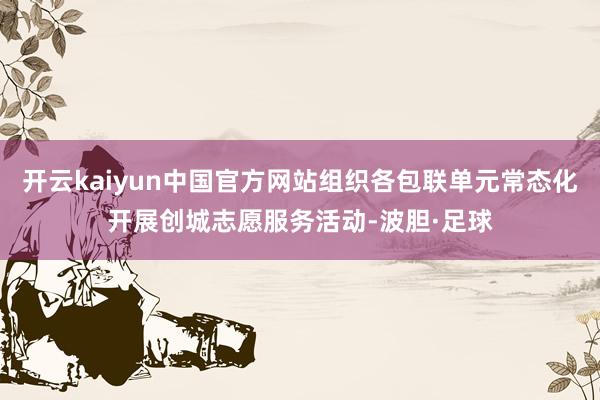 开云kaiyun中国官方网站组织各包联单元常态化开展创城志愿服务活动-波胆·足球