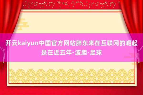 开云kaiyun中国官方网站胖东来在互联网的崛起是在近五年-波胆·足球