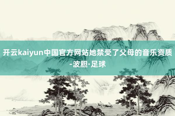 开云kaiyun中国官方网站她禁受了父母的音乐资质-波胆·足球