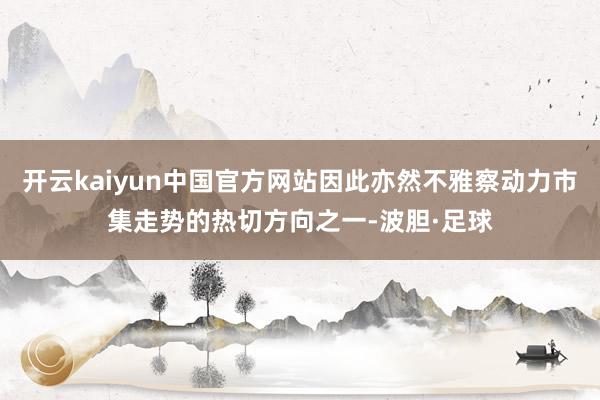 开云kaiyun中国官方网站因此亦然不雅察动力市集走势的热切方向之一-波胆·足球