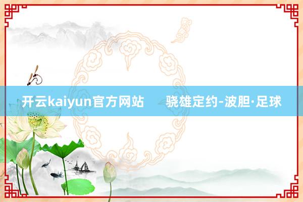 开云kaiyun官方网站      骁雄定约-波胆·足球