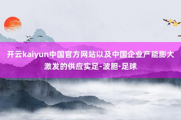 开云kaiyun中国官方网站以及中国企业产能膨大激发的供应实足-波胆·足球