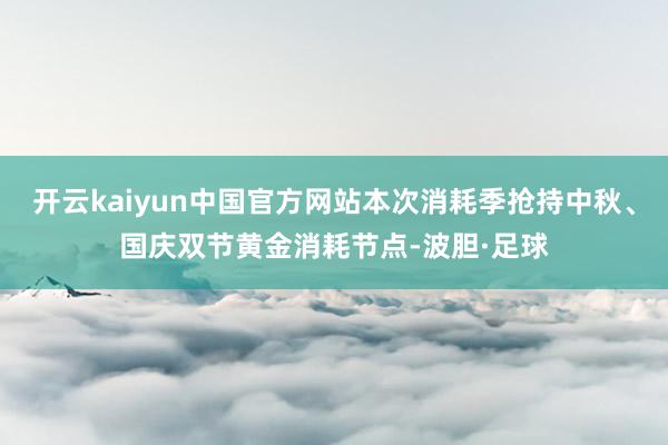 开云kaiyun中国官方网站本次消耗季抢持中秋、国庆双节黄金消耗节点-波胆·足球