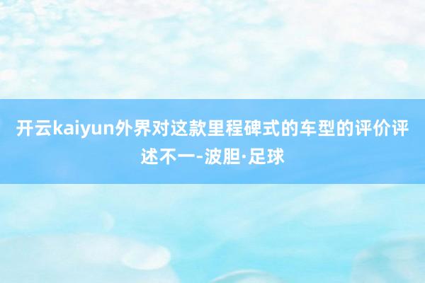 开云kaiyun外界对这款里程碑式的车型的评价评述不一-波胆·足球