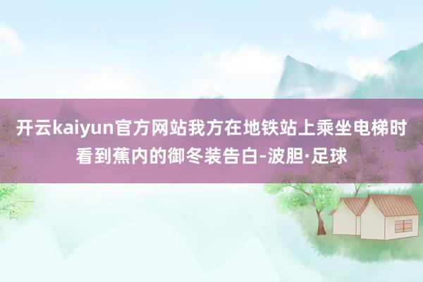 开云kaiyun官方网站我方在地铁站上乘坐电梯时看到蕉内的御冬装告白-波胆·足球